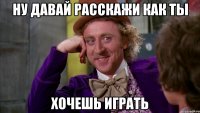 ну давай расскажи как ты хочешь играть