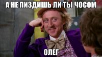 а не пиздишь ли ты чосом олег