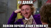 ну давай, поясни почему души у меня нет