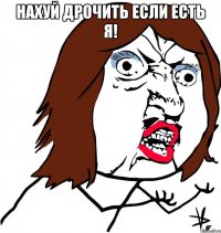 нахуй дрочить если есть я! 