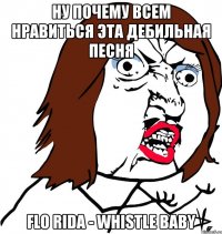 ну почему всем нравиться эта дебильная песня flo rida - whistle baby