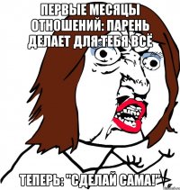 первые месяцы отношений: парень делает для тебя всё теперь: "сделай сама!"