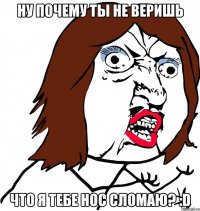 ну почему ты не веришь что я тебе нос сломаю? :d