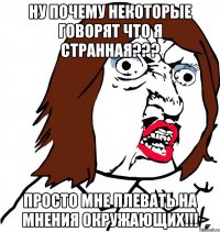 ну почему некоторые говорят что я странная??? просто мне плевать на мнения окружающих!!!