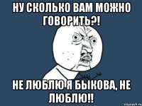 ну сколько вам можно говорить?! не люблю я быкова, не люблю!!