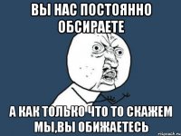 вы нас постоянно обсираете а как только что то скажем мы,вы обижаетесь