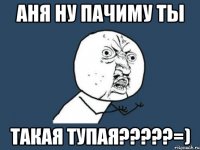 аня ну пачиму ты такая тупая???=)