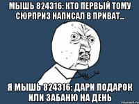 мышь 824316: кто первый тому сюрприз написал в приват... я мышь 824316: дари подарок или забаню на день