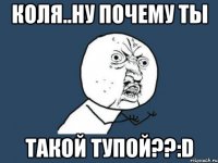 коля..ну почему ты такой тупой??:d