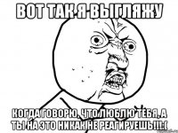 вот так я выгляжу когда говорю, что люблю тебя, а ты на это никак не реагируешь!!!:(