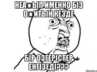 неағып именно біз оқитын кезде бір озгерістер енгізеді???