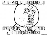 александр прохорович ну почему вы так любите двойные листочки