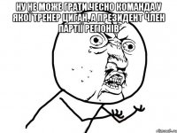 ну не може грати чесно команда у якої тренер циган, а президент член партії регіонів 