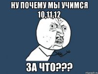 ну почему мы учимся 10,11,12 за что???