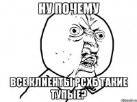 ну почему все клиенты рсхб такие тупые?