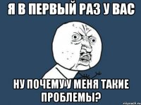 я в первый раз у вас ну почему у меня такие проблемы?