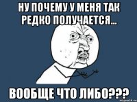 ну почему у меня так редко получается... вообще что либо???