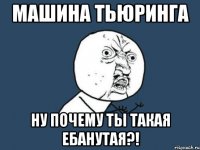 машина тьюринга ну почему ты такая ебанутая?!