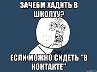 заче6м хадить в школуу? если можно сидеть "в контакте"