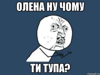 олена ну чому ти тупа?