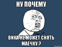 ну почему вика не может снять маечку ?