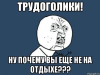 трудоголики! ну почему вы еще не на отдыхе???