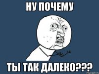 ну почему ты так далеко???