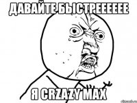 давайте быстрееееее я сrzazy max