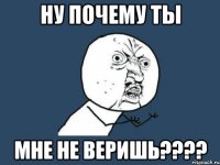 ну почему ты мне не веришь???