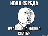 иван середа ну сколько можно спать?