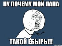 ну почему мой папа такой ёбырь!!!