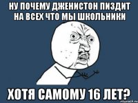 ну почему дженистон пиздит на всех что мы школьники хотя самому 16 лет?