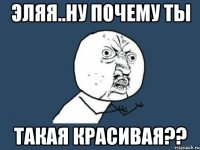 эляя..ну почему ты такая красивая??