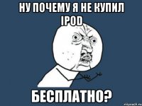 ну почему я не купил ipod бесплатно?