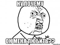 ну почему он меня любить??