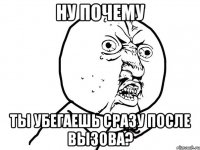 ну почему ты убегаешь сразу после вызова?