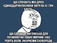 що слухають мої друзі одинадцятикласники: витя ак-47, гуф, баста... ща слухаю я: англійська для починаючих панас мирний: хіба ревуть воли.. афоризми сковороди.