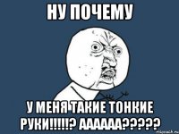 ну почему у меня такие тонкие руки!!!? аааааа???