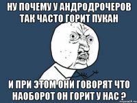 ну почему у андродрочеров так часто горит пукан и при этом они говорят что наоборот он горит у нас ?