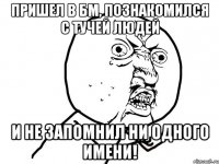 пришел в бм, познакомился с тучей людей и не запомнил ни одного имени!