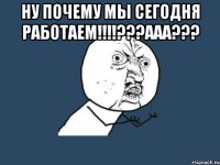 ну почему мы сегодня работаем!!!???ааа??? 