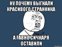 ну почему выгнали красивого странника а гавно сичкаря оставили