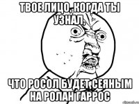 твое лицо, когда ты узнал, что росол будет сеяным на ролан гаррос