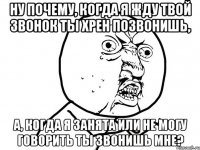 ну почему, когда я жду твой звонок ты хрен позвонишь, а, когда я занята или не могу говорить ты звонишь мне?