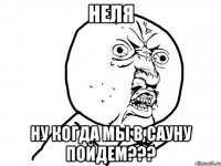 неля ну когда мы в сауну пойдем???