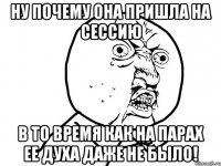 ну почему она пришла на сессию в то время как на парах ее духа даже не было!