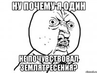 ну почему я один не почувствовал землятресения?