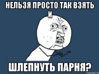 нельзя просто так взять и шлепнуть парня?