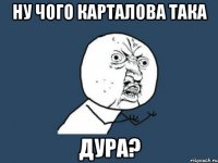 ну чого карталова така дура?