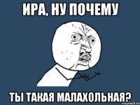 ира, ну почему ты такая малахольная?